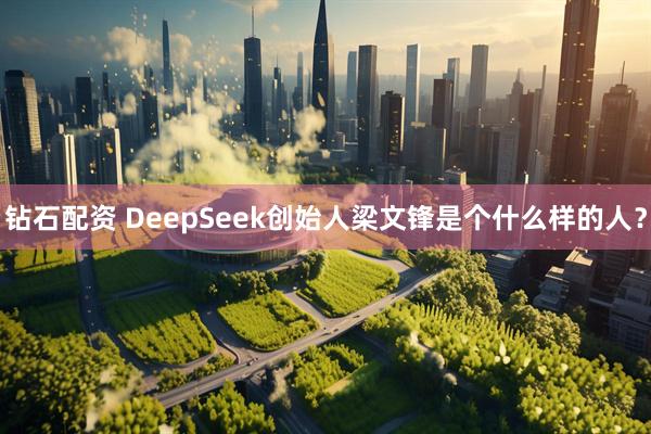钻石配资 DeepSeek创始人梁文锋是个什么样的人?