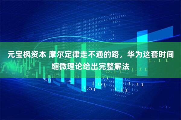 元宝枫资本 摩尔定律走不通的路，华为这套时间缩微理论给出完整解法